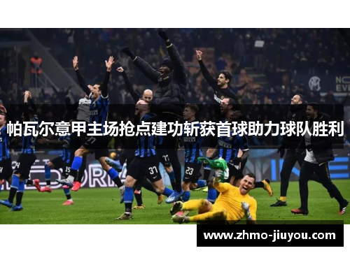 帕瓦尔意甲主场抢点建功斩获首球助力球队胜利