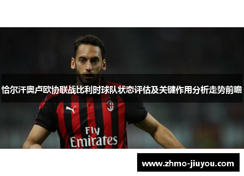 恰尔汗奥卢欧协联战比利时球队状态评估及关键作用分析走势前瞻
