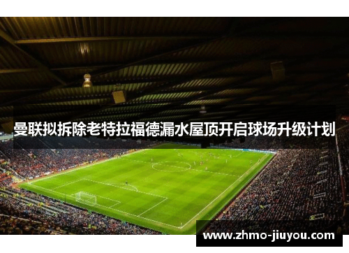 曼联拟拆除老特拉福德漏水屋顶开启球场升级计划