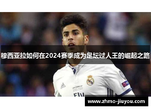穆西亚拉如何在2024赛季成为足坛过人王的崛起之路
