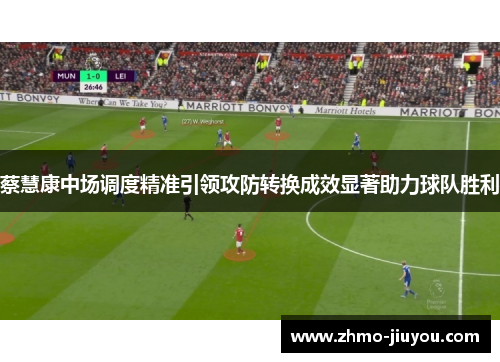 蔡慧康中场调度精准引领攻防转换成效显著助力球队胜利 蔡慧康中场调度精准引领攻防转换成效显著助力球队胜利