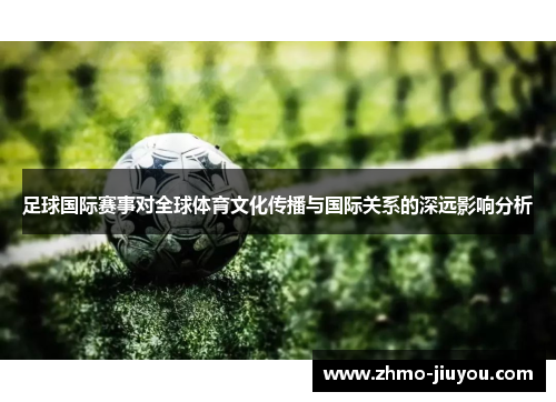 足球国际赛事对全球体育文化传播与国际关系的深远影响分析
