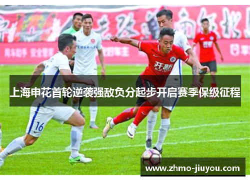 上海申花首轮逆袭强敌负分起步开启赛季保级征程